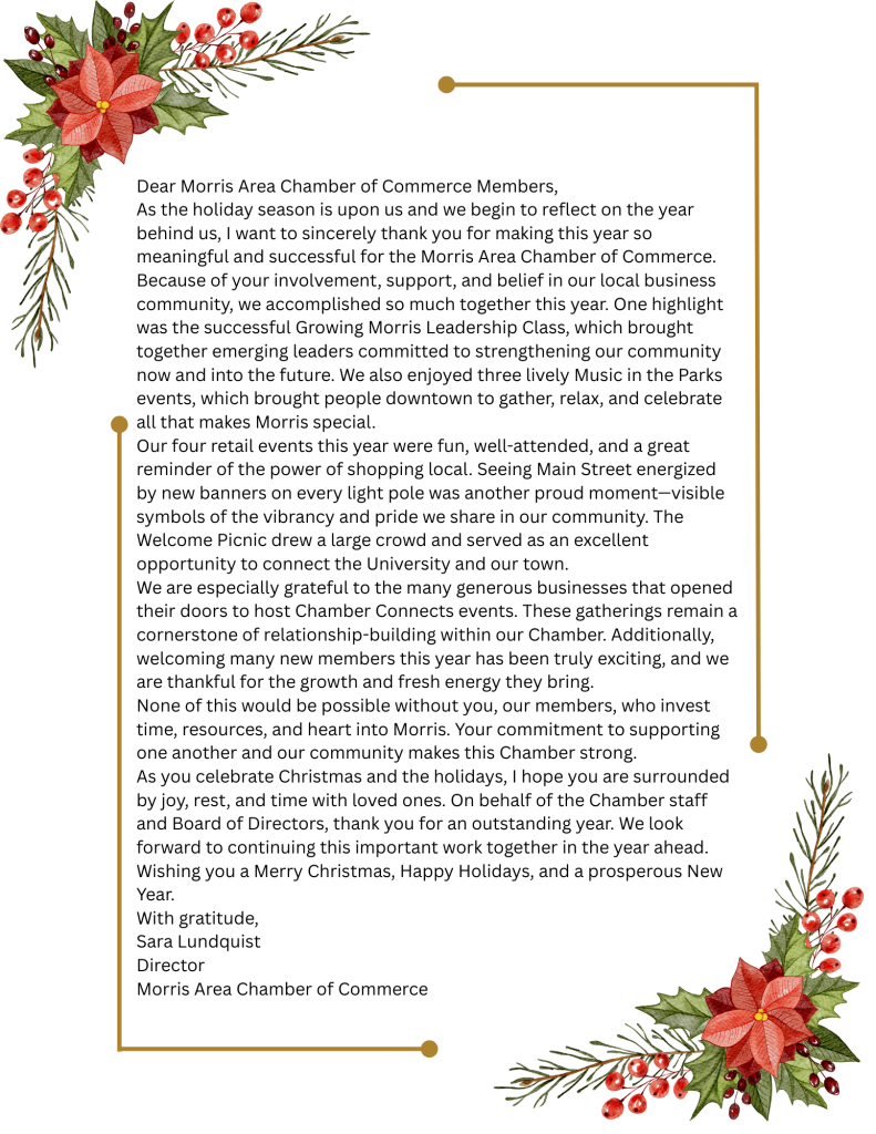 Dear Morris Area Chamber of Commerce Members, As the holiday season is upon us and we begin to reflect on the year behind us, I want to take a moment to sincerely thank you for making this year su